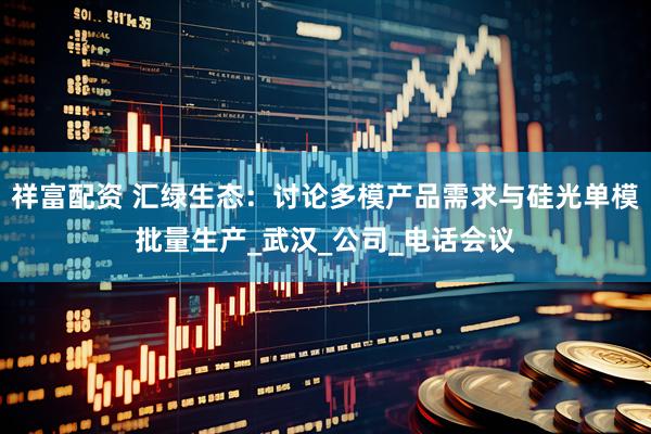 祥富配资 汇绿生态：讨论多模产品需求与硅光单模批量生产_武汉_公司_电话会议