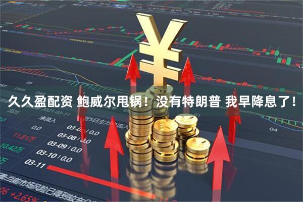 久久盈配资 鲍威尔甩锅！没有特朗普 我早降息了！