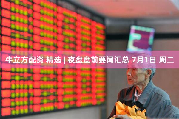 牛立方配资 精选 | 夜盘盘前要闻汇总 7月1日 周二