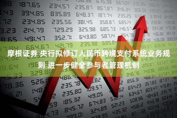 摩根证券 央行拟修订人民币跨境支付系统业务规则 进一步健全参与者管理机制