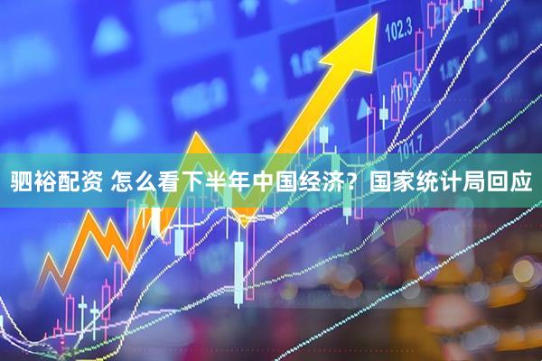 驷裕配资 怎么看下半年中国经济？国家统计局回应