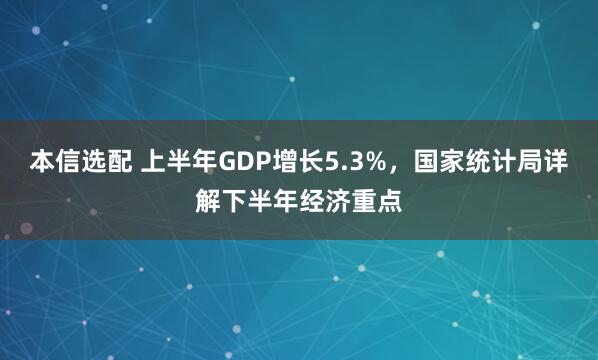 本信选配 上半年GDP增长5.3%，国家统计局详解下半年经济重点