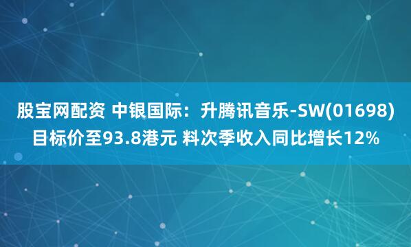 股宝网配资 中银国际：升腾讯音乐-SW(01698)目标价至93.8港元 料次季收入同比增长12%