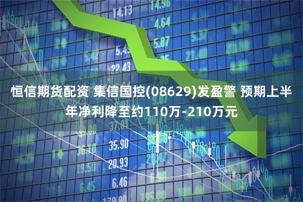 恒信期货配资 集信国控(08629)发盈警 预期上半年净利降至约110万-210万元