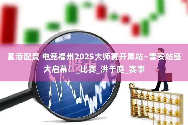 富港配资 电竞福州2025大师赛开幕站—晋安站盛大启幕！_比赛_洪于庭_赛事