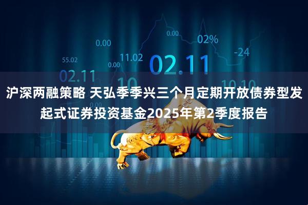 沪深两融策略 天弘季季兴三个月定期开放债券型发起式证券投资基金2025年第2季度报告