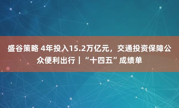 盛谷策略 4年投入15.2万亿元，交通投资保障公众便利出行｜“十四五”成绩单