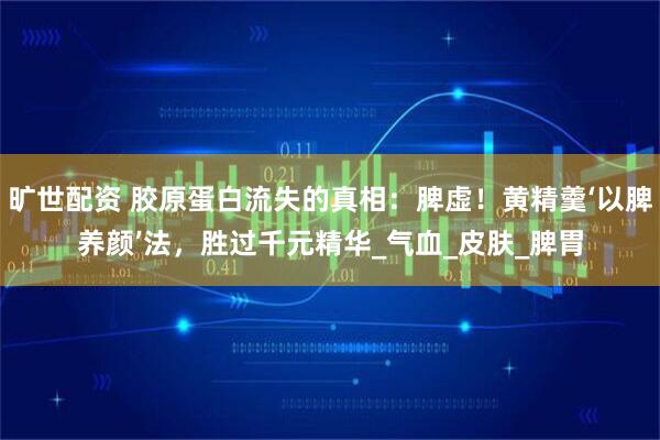 旷世配资 胶原蛋白流失的真相：脾虚！黄精羹‘以脾养颜’法，胜过千元精华_气血_皮肤_脾胃