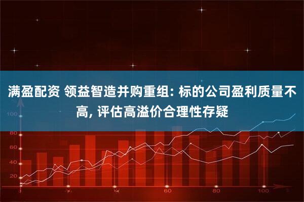 满盈配资 领益智造并购重组: 标的公司盈利质量不高, 评估高溢价合理性存疑