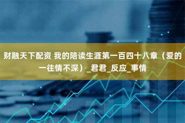 财融天下配资 我的陪读生涯第一百四十八章（爱的一往情不深）_君君_反应_事情