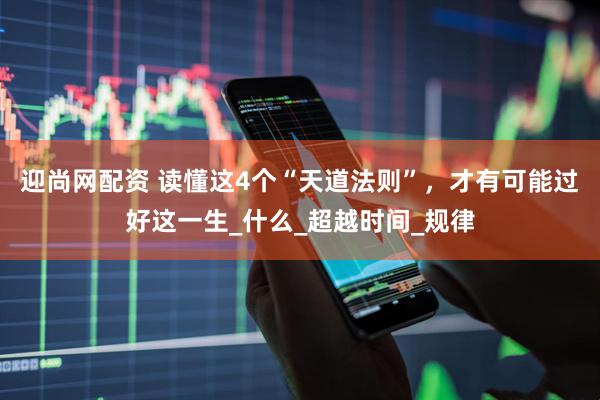 迎尚网配资 读懂这4个“天道法则”，才有可能过好这一生_什么_超越时间_规律