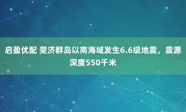 启盈优配 斐济群岛以南海域发生6.6级地震，震源深度550千米