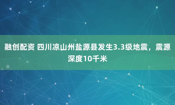 融创配资 四川凉山州盐源县发生3.3级地震，震源深度10千米