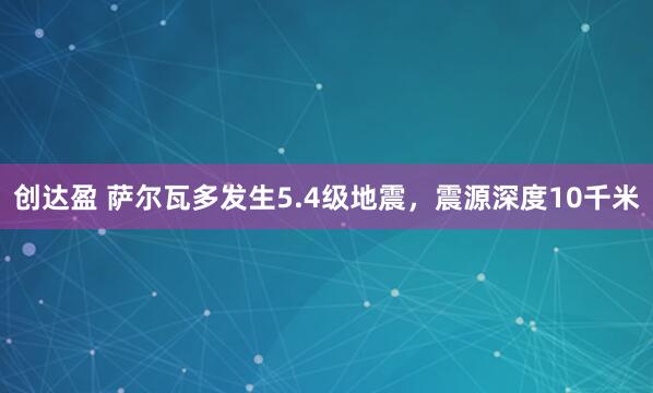 创达盈 萨尔瓦多发生5.4级地震，震源深度10千米