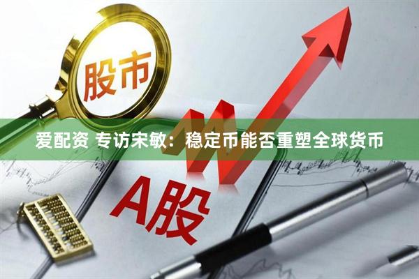 爱配资 专访宋敏：稳定币能否重塑全球货币
