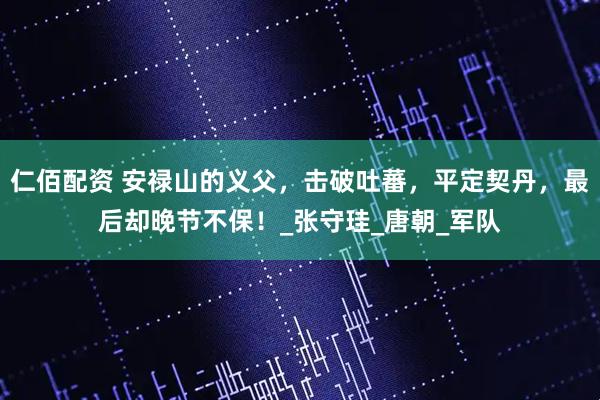 仁佰配资 安禄山的义父，击破吐蕃，平定契丹，最后却晚节不保！_张守珪_唐朝_军队