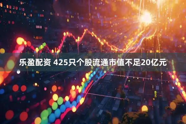 乐盈配资 425只个股流通市值不足20亿元