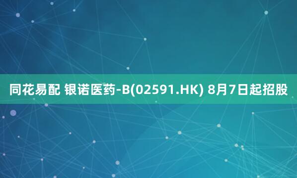 同花易配 银诺医药-B(02591.HK) 8月7日起招股