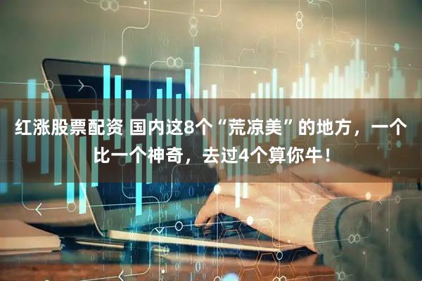 红涨股票配资 国内这8个“荒凉美”的地方，一个比一个神奇，去过4个算你牛！