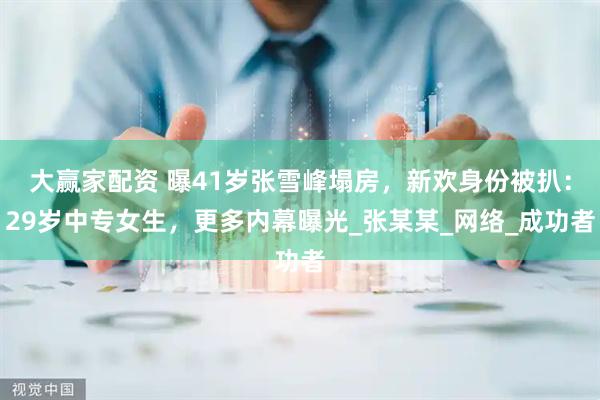 大赢家配资 曝41岁张雪峰塌房，新欢身份被扒：29岁中专女生，更多内幕曝光_张某某_网络_成功者