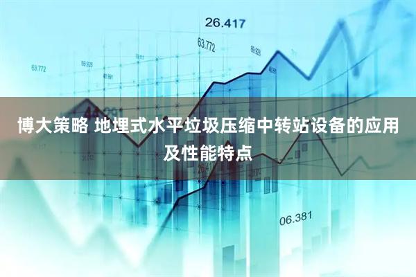 博大策略 地埋式水平垃圾压缩中转站设备的应用及性能特点