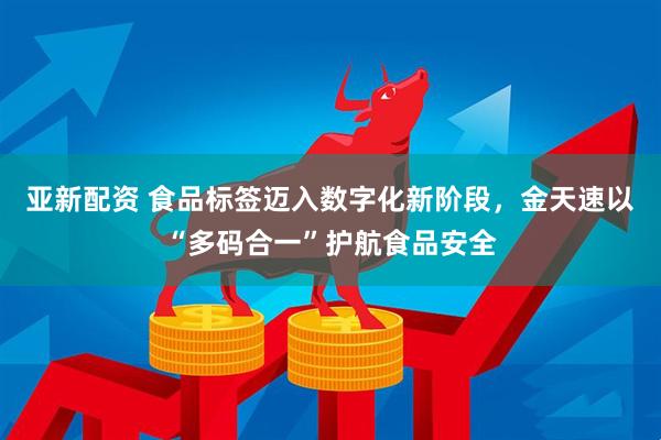 亚新配资 食品标签迈入数字化新阶段，金天速以“多码合一”护航食品安全