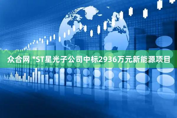众合网 *ST星光子公司中标2936万元新能源项目