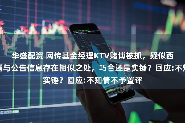 华盛配资 网传基金经理KTV赌博被抓,疑似西部利得解文增与公告信息存在相似之处,巧合还是实锤?回应:不知情不予置评