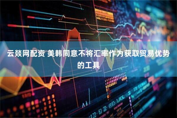 云燚网配资 美韩同意不将汇率作为获取贸易优势的工具