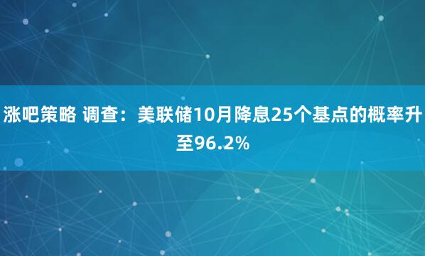涨吧策略 调查：美联储10月降息25个基点的概率升至96.2%