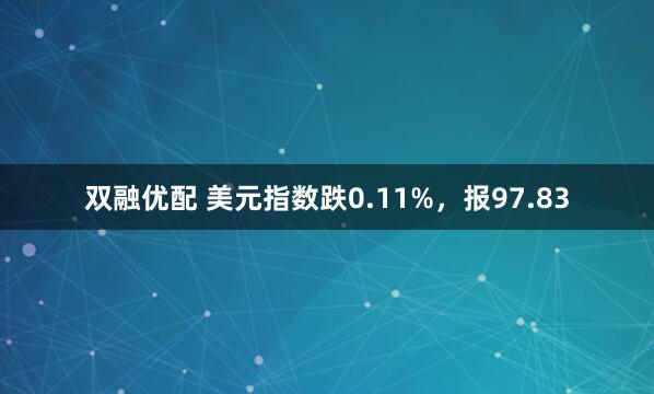 双融优配 美元指数跌0.11%,报97.83