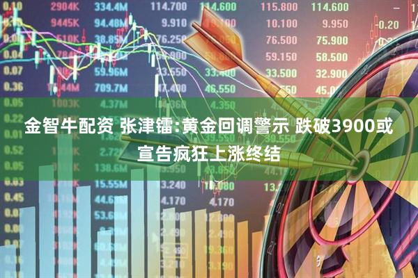 金智牛配资 张津镭:黄金回调警示 跌破3900或宣告疯狂上涨终结