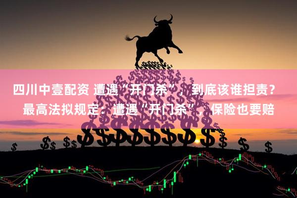 四川中壹配资 遭遇“开门杀”，到底该谁担责？ 最高法拟规定：遭遇“开门杀”，保险也要赔
