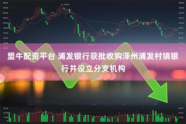 盟牛配资平台 浦发银行获批收购泽州浦发村镇银行并设立分支机构