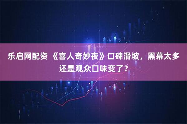 乐启网配资 《喜人奇妙夜》口碑滑坡，黑幕太多还是观众口味变了？