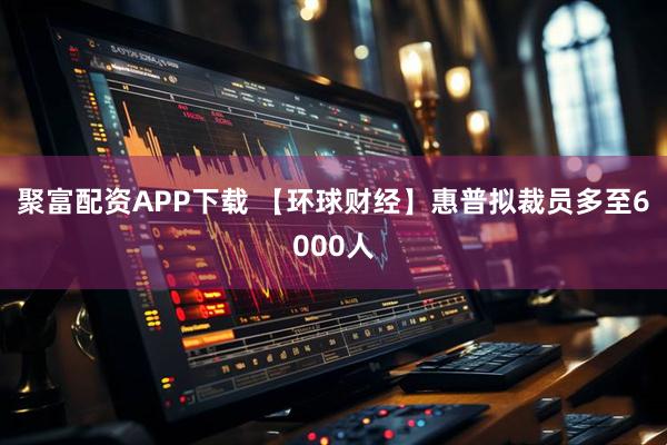 聚富配资APP下载 【环球财经】惠普拟裁员多至6000人