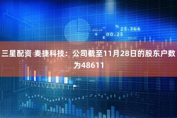 三星配资 麦捷科技：公司截至11月28日的股东户数为48611