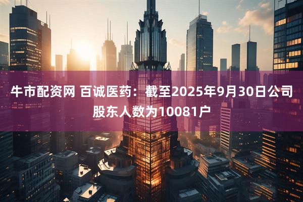 牛市配资网 百诚医药：截至2025年9月30日公司股东人数为10081户