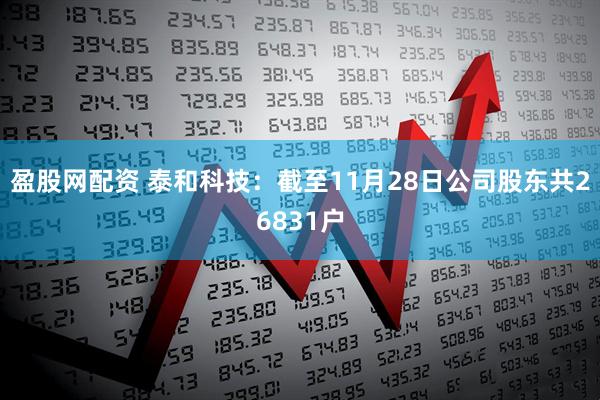 盈股网配资 泰和科技：截至11月28日公司股东共26831户
