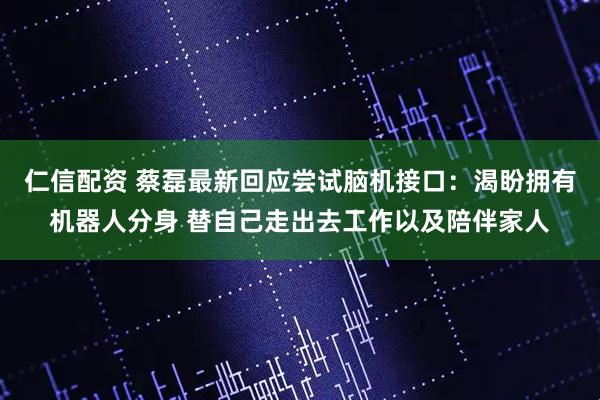 仁信配资 蔡磊最新回应尝试脑机接口：渴盼拥有机器人分身 替自己走出去工作以及陪伴家人