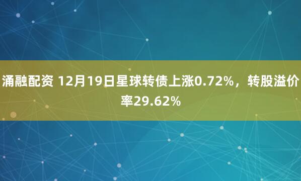 涌融配资 12月19日星球转债上涨0.72%，转股溢价率29.62%