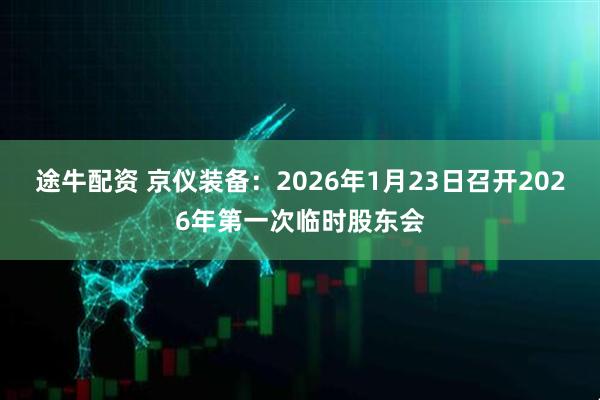 途牛配资 京仪装备：2026年1月23日召开2026年第一次临时股东会